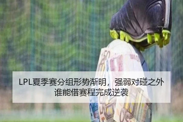 LPL夏季赛分组形势渐明，强弱对碰之外谁能借赛程完成逆袭 | youbotiyu