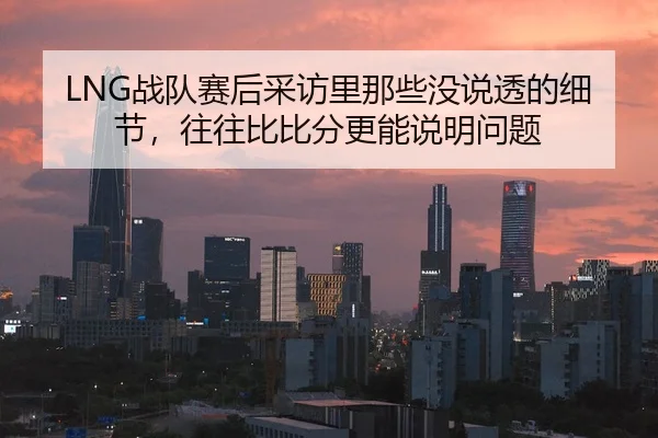 LNG战队赛后采访里那些没说透的细节，往往比比分更能说明问题 | youbotiyu