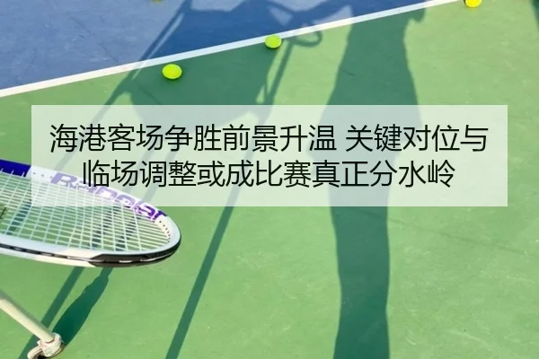 海港客场争胜前景升温 关键对位与临场调整或成比赛真正分水岭